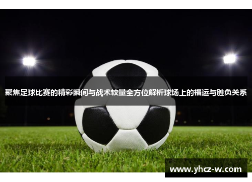 聚焦足球比赛的精彩瞬间与战术较量全方位解析球场上的福运与胜负关系