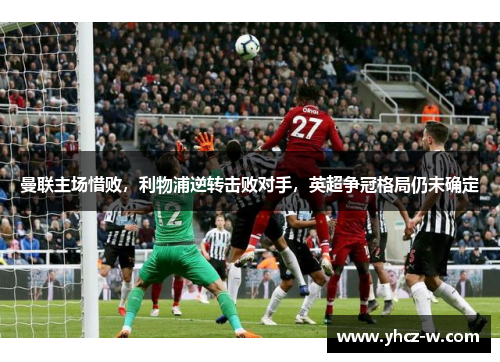 曼联主场惜败，利物浦逆转击败对手，英超争冠格局仍未确定