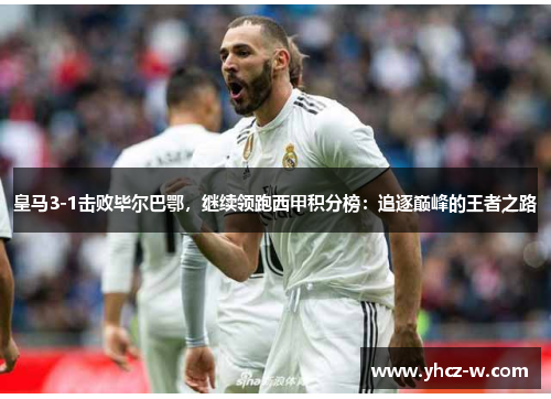 皇马3-1击败毕尔巴鄂，继续领跑西甲积分榜：追逐巅峰的王者之路