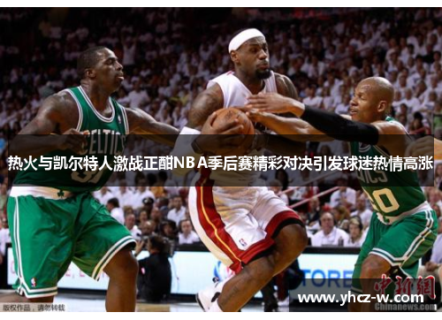热火与凯尔特人激战正酣NBA季后赛精彩对决引发球迷热情高涨