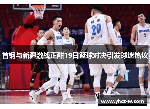 首钢与新疆激战正酣19日篮球对决引发球迷热议