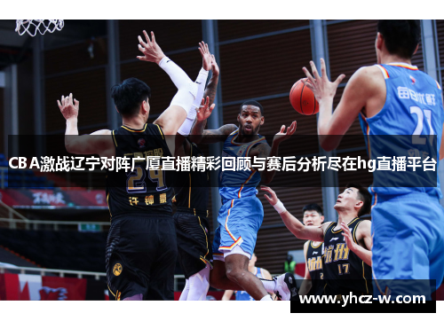 CBA激战辽宁对阵广厦直播精彩回顾与赛后分析尽在hg直播平台